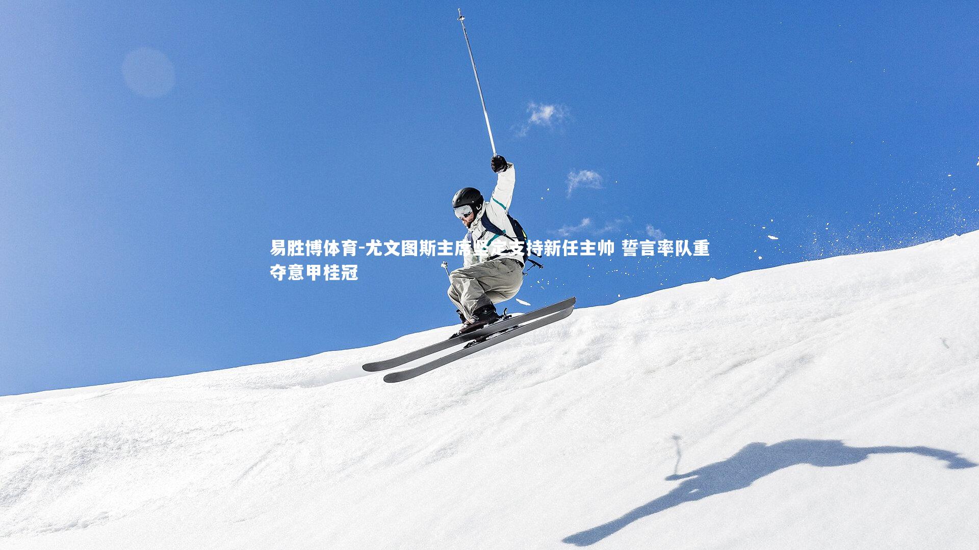 易胜博体育-尤文图斯主席坚定支持新任主帅 誓言率队重夺意甲桂冠