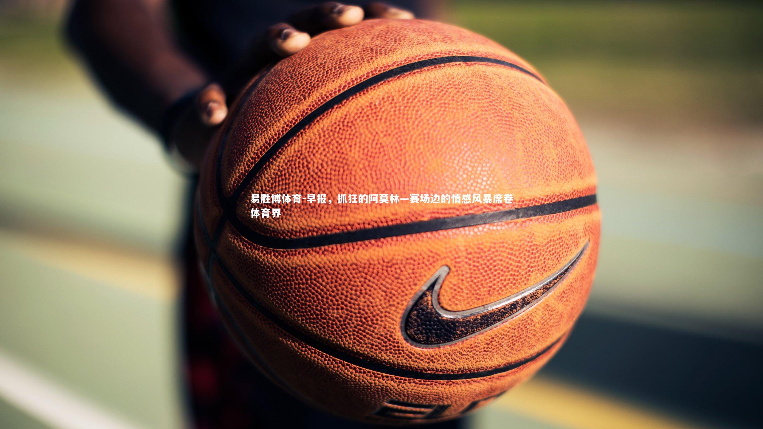 易胜博体育-早报，抓狂的阿莫林—赛场边的情感风暴席卷体育界