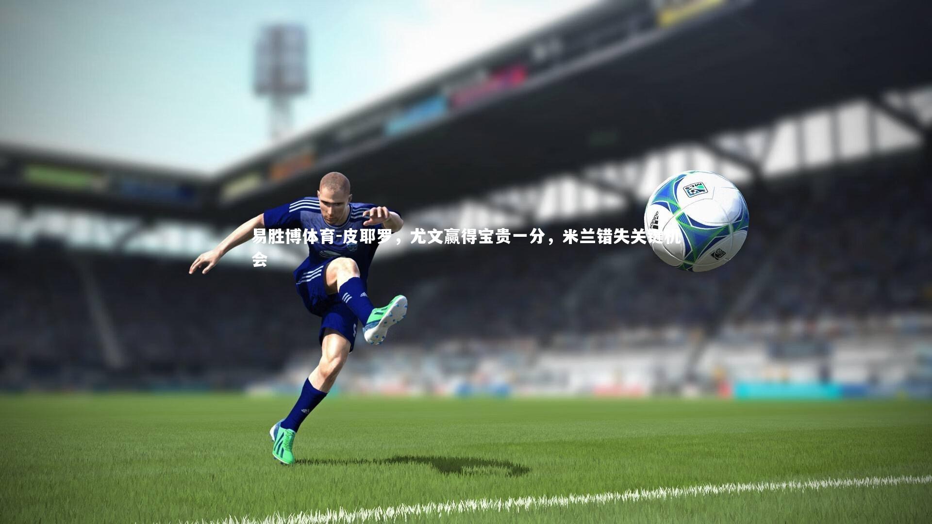 易胜博体育-皮耶罗，尤文赢得宝贵一分，米兰错失关键机会